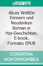 Alices WeltEin Erinnern und Neudenken Roman in Hör-Geschichten. E-book. Formato EPUB ebook di Celia Paech