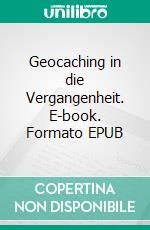 Geocaching in die Vergangenheit. E-book. Formato EPUB ebook