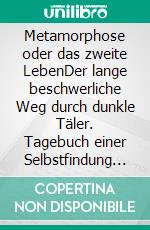 Metamorphose oder das zweite LebenDer lange beschwerliche Weg durch dunkle Täler. Tagebuch einer Selbstfindung / Erinnernde Erzählung. E-book. Formato EPUB ebook