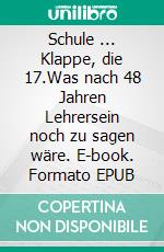 Schule ... Klappe, die 17.Was nach 48 Jahren Lehrersein noch zu sagen wäre. E-book. Formato EPUB ebook di Fernand Schmit