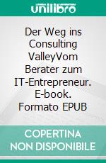 Der Weg ins Consulting ValleyVom Berater zum IT-Entrepreneur. E-book. Formato EPUB ebook di Matthias Buchholz