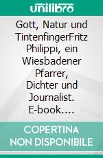 Gott, Natur und TintenfingerFritz Philippi, ein Wiesbadener Pfarrer, Dichter und Journalist. E-book. Formato EPUB ebook di Ralf-Andreas Gmelin