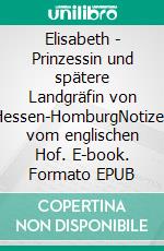 Elisabeth - Prinzessin und spätere Landgräfin von Hessen-HomburgNotizen vom englischen Hof. E-book. Formato EPUB ebook di Gisela Friedrich