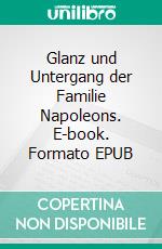 Glanz und Untergang der Familie Napoleons. E-book. Formato EPUB ebook