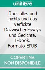 Über alles und nichts und das verfickte DazwischenEssays und Gedichte. E-book. Formato EPUB ebook