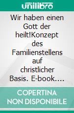 Wir haben einen Gott der heilt!Konzept des Familienstellens auf christlicher Basis. E-book. Formato EPUB ebook