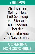 Als Tiger ein Bein verliert: Enttäuschung und Eifersucht als Hindernis bei der Wahrnehmung von Narzissmus und Psychopathie. E-book. Formato EPUB ebook