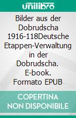 Bilder aus der Dobrudscha 1916-118Deutsche Etappen-Verwaltung in der Dobrudscha. E-book. Formato EPUB ebook
