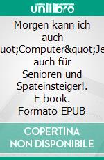 Morgen kann ich auch &quot;Computer&quot;Jetzt auch für Senioren und Späteinsteiger!. E-book. Formato EPUB