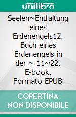 Seelen~Entfaltung eines Erdenengels12. Buch eines Erdenengels in der ~ 11~22. E-book. Formato EPUB ebook