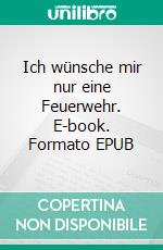 Ich wünsche mir nur eine Feuerwehr. E-book. Formato EPUB ebook