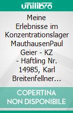 Meine Erlebnisse im Konzentrationslager MauthausenPaul Geier - KZ - Häftling  Nr. 14985, Karl Breitenfellner  - Schutzhäftling  Nr. 50801. E-book. Formato EPUB ebook