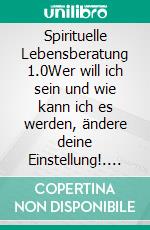 Spirituelle Lebensberatung 1.0Wer will ich sein und wie kann ich es werden, ändere deine Einstellung!. E-book. Formato EPUB ebook