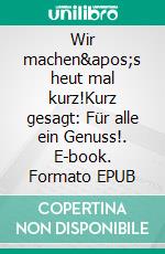 Wir machen's heut mal kurz!Kurz gesagt: Für alle ein Genuss!. E-book. Formato EPUB ebook