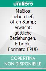 Maßlos LiebenTief, offen &amp; erwacht: göttliche Beziehungen. E-book. Formato EPUB ebook