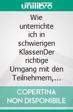 Wie unterrichte ich in schwierigen KlassenDer richtige Umgang mit den Teilnehmern, aber wie?. E-book. Formato EPUB ebook di Jörg Bernhard