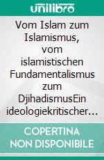 Vom Islam zum Islamismus, vom islamistischen Fundamentalismus zum DjihadismusEin ideologiekritischer Aufklärungsversuch. E-book. Formato EPUB ebook