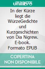 In der Kürze liegt die WürzeGedichte und Kurzgeschichten von Dia Nigrew. E-book. Formato EPUB ebook