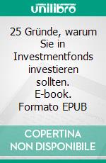 25 Gründe, warum Sie in Investmentfonds investieren sollten. E-book. Formato EPUB ebook