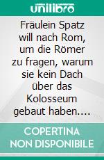 Fräulein Spatz will nach Rom, um die Römer zu fragen, warum sie kein Dach über das Kolosseum gebaut haben. E-book. Formato EPUB ebook di Lili Stollowsky