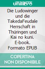 Die Ludowinger und die TakedaFeudale Herrschaft in Thüringen und Kai no kuni. E-book. Formato EPUB ebook di Reinhard Zöllner