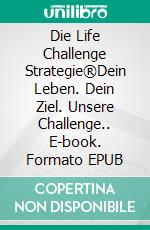 Die Life Challenge Strategie®Dein Leben. Dein Ziel. Unsere Challenge.. E-book. Formato EPUB ebook