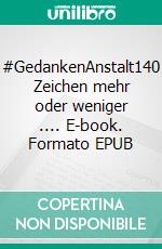 #GedankenAnstalt140 Zeichen mehr oder weniger .... E-book. Formato EPUB ebook