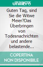 Guten Tag, sind Sie die Witwe Meier?Das Überbringen von Todesnachrichten und andere belastende Einsätze im polizeilichen Alltag - Gedanken zu einem Tabuthema. E-book. Formato EPUB ebook