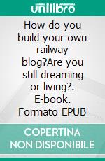 How do you build your own railway blog?Are you still dreaming or living?. E-book. Formato EPUB ebook