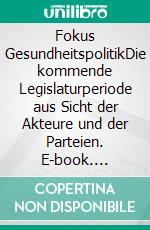 Fokus GesundheitspolitikDie kommende Legislaturperiode aus Sicht der Akteure und der Parteien. E-book. Formato EPUB ebook di Clarissa Kurscheid