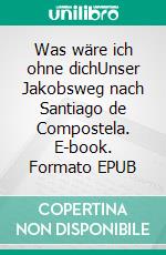 Was wäre ich ohne dichUnser Jakobsweg nach Santiago de Compostela. E-book. Formato EPUB ebook di Silke Schnack