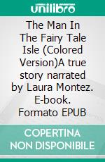 The Man In The Fairy Tale Isle (Colored Version)A true story narrated by Laura Montez. E-book. Formato EPUB ebook di Martin Stummer