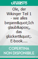 Ole, der Wikinger  Teil 1  -  wie alles begann&quot;Ich glaub&apos;, das glückert&quot;. E-book. Formato EPUB ebook