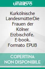 Kurkölnische LandesmütterDie Frauen der Kölner Erzbischöfe. E-book. Formato EPUB ebook