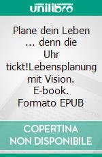 Plane dein Leben ... denn die Uhr tickt!Lebensplanung mit Vision. E-book. Formato EPUB ebook