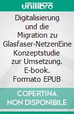 Digitalisierung und die Migration zu Glasfaser-NetzenEine Konzeptstudie zur Umsetzung. E-book. Formato EPUB ebook