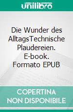 Die Wunder des AlltagsTechnische Plaudereien. E-book. Formato EPUB ebook