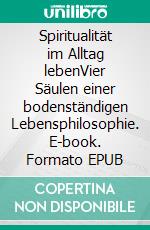 Spiritualität im Alltag lebenVier Säulen einer bodenständigen Lebensphilosophie. E-book. Formato EPUB ebook