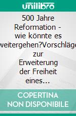 500 Jahre Reformation - wie könnte es weitergehen?Vorschläge zur Erweiterung der Freiheit eines Christenmenschen. E-book. Formato PDF