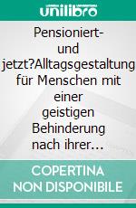 Pensioniert- und jetzt?Alltagsgestaltung für Menschen mit einer geistigen Behinderung nach ihrer Pensionierung. E-book. Formato EPUB ebook