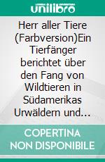 Herr aller Tiere (Farbversion)Ein Tierfänger berichtet über den Fang von Wildtieren in Südamerikas Urwäldern und Gebirgen, sowie über &quot;Anja&quot;, dem letzten Bergtapir, der in einem deutschen Zoo lebte. E-book. Formato EPUB ebook