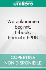 Wo ankommen beginnt. E-book. Formato EPUB ebook