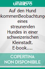 Auf den Hund gekommenBeobachtungen eines streunenden Hundes in einer schweizerischen Kleinstadt. E-book. Formato EPUB ebook