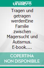 Tragen und getragen werdenEine Familie zwischen Magersucht und Autismus. E-book. Formato EPUB ebook