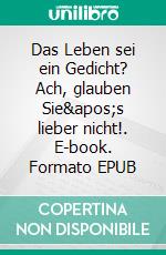 Das Leben sei ein Gedicht? Ach, glauben Sie&apos;s lieber nicht!. E-book. Formato EPUB ebook