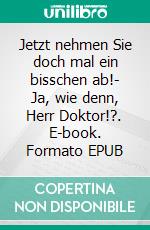 Jetzt nehmen Sie doch mal ein bisschen ab!- Ja, wie denn, Herr Doktor!?. E-book. Formato EPUB ebook