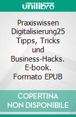 Praxiswissen Digitalisierung25 Tipps, Tricks und Business-Hacks. E-book. Formato EPUB ebook