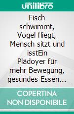 Fisch schwimmt, Vogel fliegt, Mensch sitzt und isstEin Plädoyer für mehr Bewegung, gesundes Essen und Lebensfreude. E-book. Formato EPUB ebook di Ralph Kähne