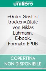 »Guter Geist ist trocken«Zitate von Niklas Luhmann. E-book. Formato EPUB ebook