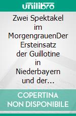 Zwei Spektakel im MorgengrauenDer Ersteinsatz der Guillotine in Niederbayern und der Oberpfalz. E-book. Formato EPUB ebook